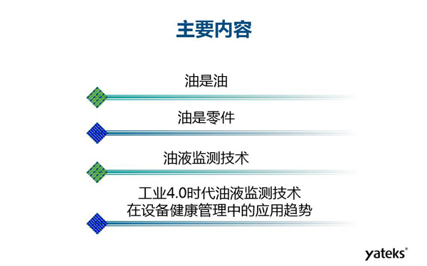 目錄：一、油是油；二、油是設(shè)備零件的一部分；三、油液監(jiān)測(cè)技術(shù)基本概念及油液監(jiān)測(cè)  常用技術(shù)手段；四、工業(yè)4.0時(shí)代油液監(jiān)測(cè)技術(shù)在設(shè)備健康管理中的發(fā)展趨勢(shì)分析