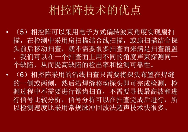 相控陣技術優點：4、相控陣技術可通過電子方式將聲束聚集在感興趣區域，在不同深度上實現聚焦；5、相控陣檢測中采用扇掃描結合線掃描的方式，這樣就不需要很多掃查面來滿足掃查覆蓋。