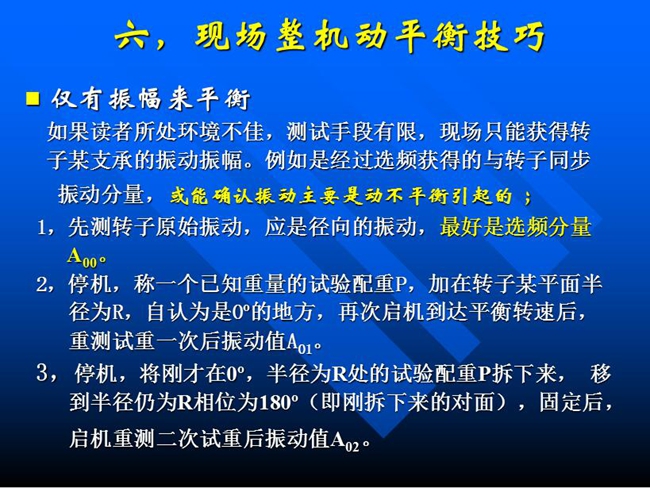 現(xiàn)場整機動平衡技巧：如果所處測試環(huán)境不佳，測試手段有限，現(xiàn)場只能獲得某支承的振動振幅時，先測轉(zhuǎn)子原始振動，應是徑向的振動，最好是選頻分量