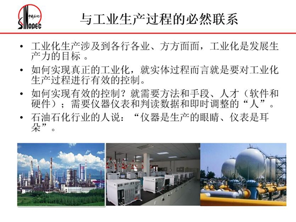工業化生產涉及各行各業，方方面面，要對工業化生產過程進行有效控  制就需要人才、手段、方法和儀器儀表，對石油石化行業而言，儀器是生產  的眼睛、儀表是耳朵