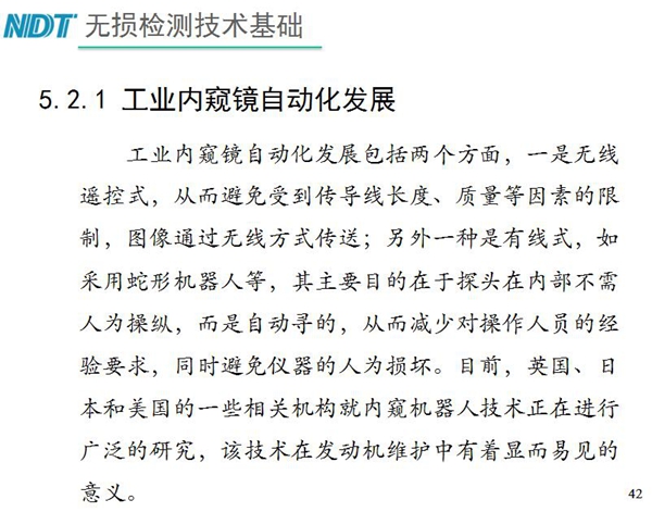 工業(yè)內(nèi)窺鏡自動(dòng)化發(fā)展包括兩個(gè)方面；一是無線遙控式，從而避免傳導(dǎo)線長(zhǎng)度、質(zhì)量等因素限制；二是有線式，如采用蛇形機(jī)器人等，可減少對(duì)操作人員經(jīng)驗(yàn)依賴